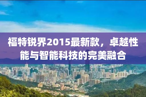 福特锐界2015最新款，卓越性能与智能科技的完美融合