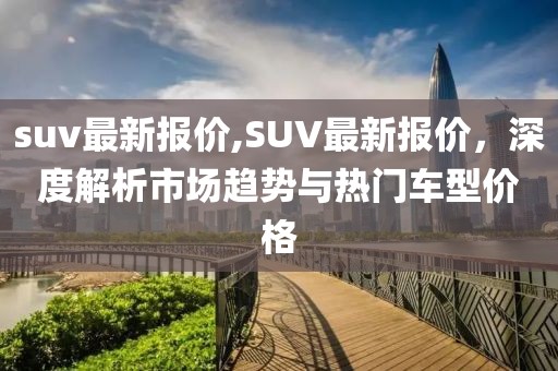 suv最新报价,SUV最新报价，深度解析市场趋势与热门车型价格