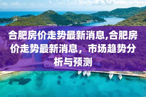 合肥房价走势最新消息,合肥房价走势最新消息，市场趋势分析与预测