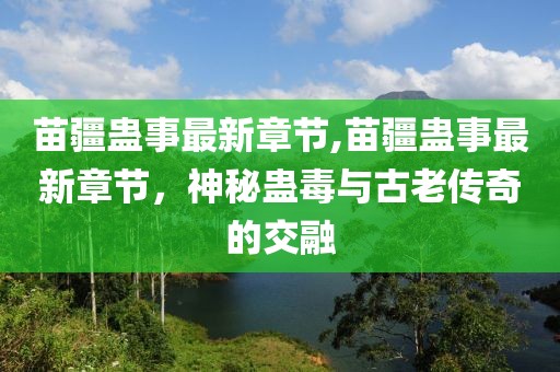 苗疆蛊事最新章节,苗疆蛊事最新章节，神秘蛊毒与古老传奇的交融