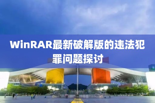 WinRAR最新破解版的违法犯罪问题探讨