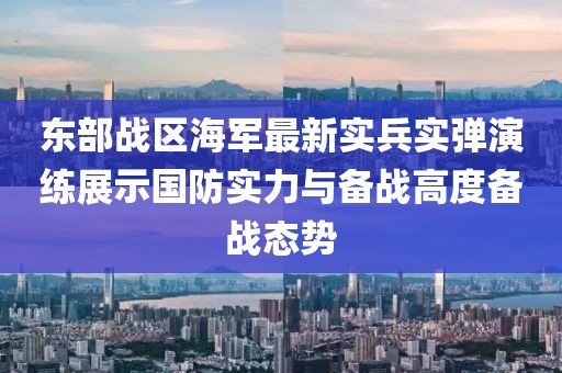 东部战区海军最新实兵实弹演练展示国防实力与备战高度备战态势