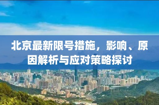 北京最新限号措施，影响、原因解析与应对策略探讨