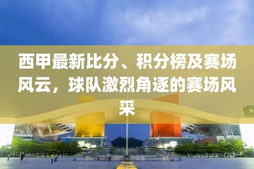 西甲最新比分、积分榜及赛场风云，球队激烈角逐的赛场风采