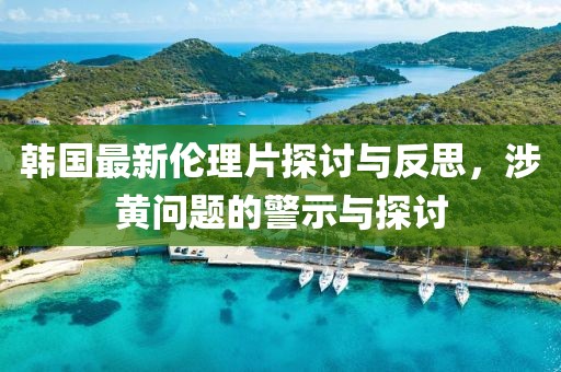 韩国最新伦理片探讨与反思，涉黄问题的警示与探讨