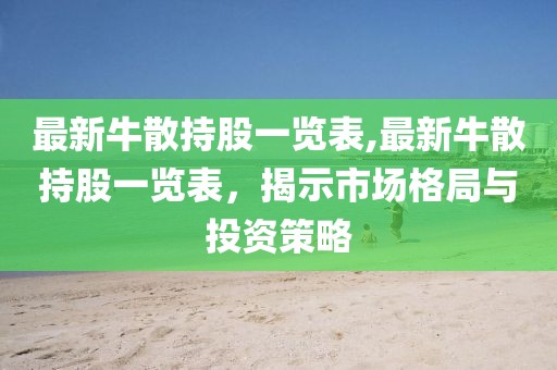 最新牛散持股一览表,最新牛散持股一览表，揭示市场格局与投资策略