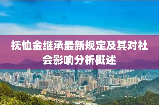 抚恤金继承最新规定及其对社会影响分析概述