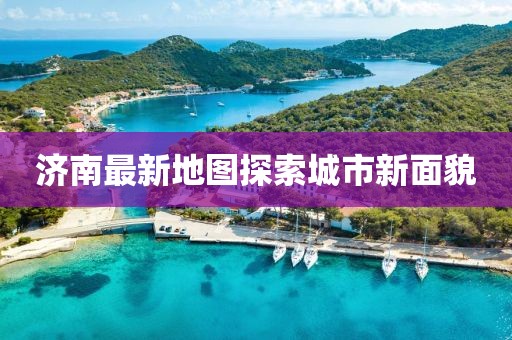 济南最新地图探索城市新面貌