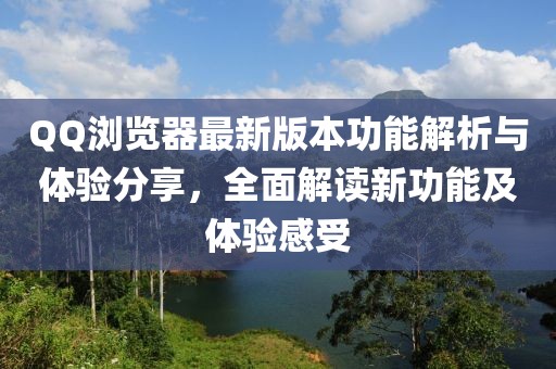 QQ浏览器最新版本功能解析与体验分享，全面解读新功能及体验感受