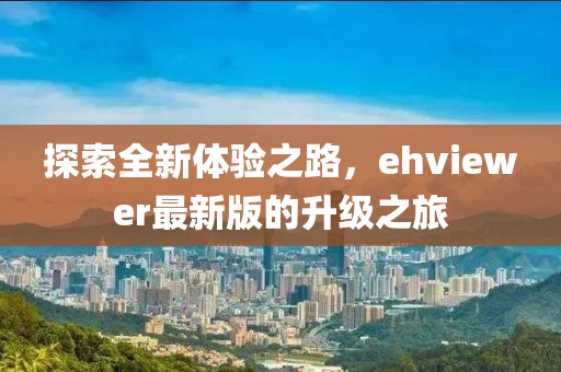 探索全新体验之路，ehviewer最新版的升级之旅