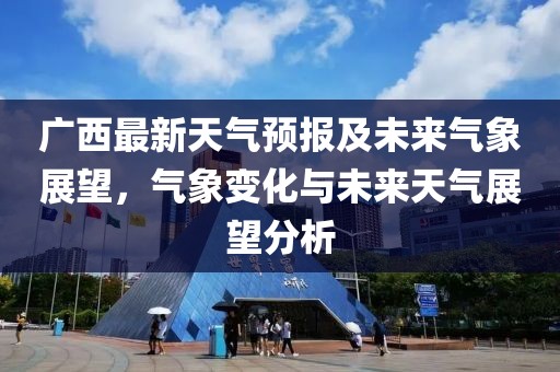 广西最新天气预报及未来气象展望，气象变化与未来天气展望分析