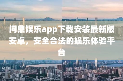 问鼎娱乐app下载安装最新版安卓，安全合法的娱乐体验平台