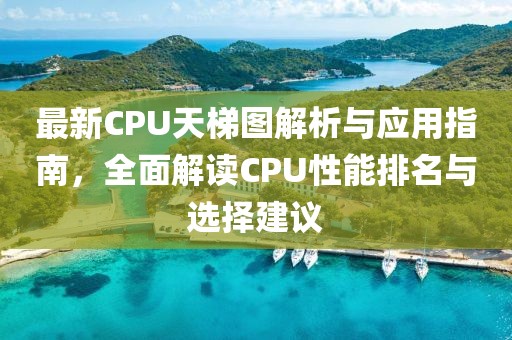 最新CPU天梯图解析与应用指南，全面解读CPU性能排名与选择建议