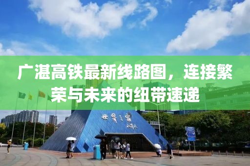 广湛高铁最新线路图，连接繁荣与未来的纽带速递