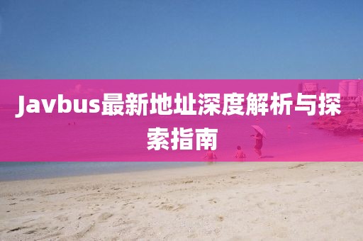 Javbus最新地址深度解析与探索指南