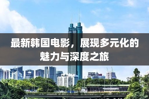 最新韩国电影，展现多元化的魅力与深度之旅