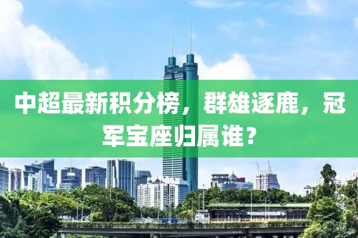 中超最新积分榜，群雄逐鹿，冠军宝座归属谁？