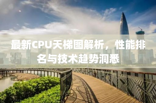 最新CPU天梯图解析，性能排名与技术趋势洞悉