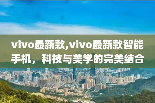 vivo最新款,vivo最新款智能手机，科技与美学的完美结合