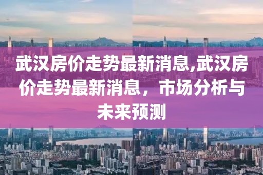 武汉房价走势最新消息,武汉房价走势最新消息，市场分析与未来预测