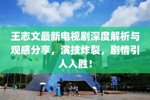 王志文最新电视剧深度解析与观感分享，演技炸裂，剧情引人入胜！