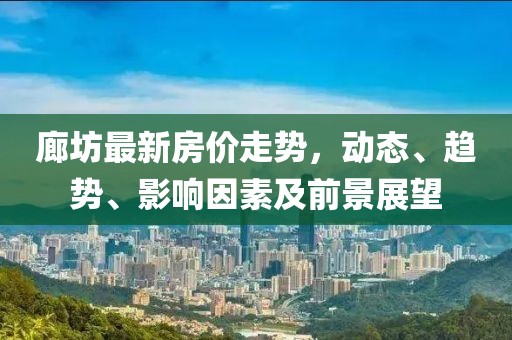 廊坊最新房价走势，动态、趋势、影响因素及前景展望