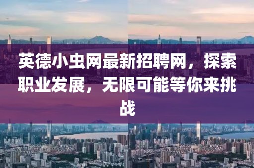 英德小虫网最新招聘网，探索职业发展，无限可能等你来挑战