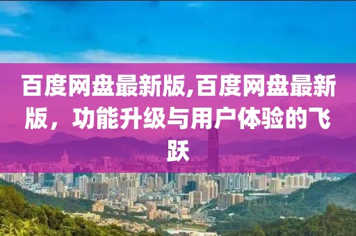 百度网盘最新版,百度网盘最新版，功能升级与用户体验的飞跃