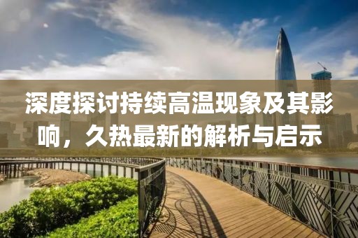 深度探讨持续高温现象及其影响，久热最新的解析与启示