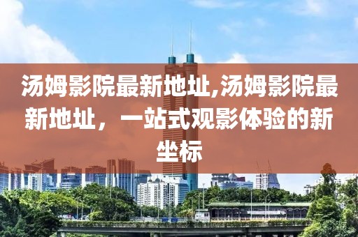 汤姆影院最新地址,汤姆影院最新地址，一站式观影体验的新坐标