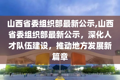 山西省委组织部最新公示,山西省委组织部最新公示，深化人才队伍建设，推动地方发展新篇章