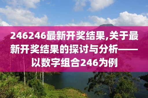 246246最新开奖结果,关于最新开奖结果的探讨与分析——以数字组合246为例