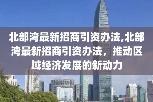 北部湾最新招商引资办法,北部湾最新招商引资办法，推动区域经济发展的新动力