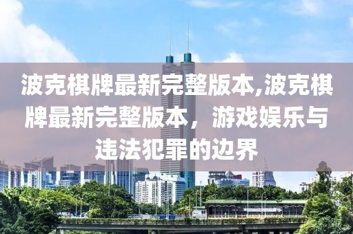 波克棋牌最新完整版本,波克棋牌最新完整版本，游戏娱乐与违法犯罪的边界