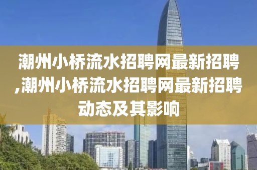 潮州小桥流水招聘网最新招聘,潮州小桥流水招聘网最新招聘动态及其影响