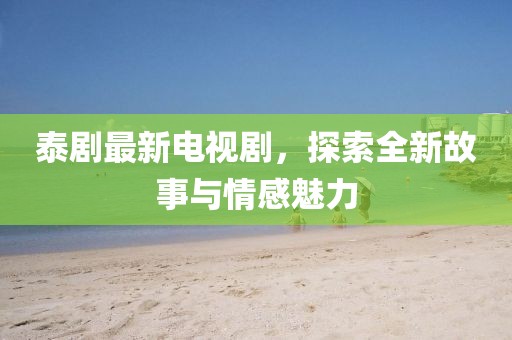 泰剧最新电视剧，探索全新故事与情感魅力