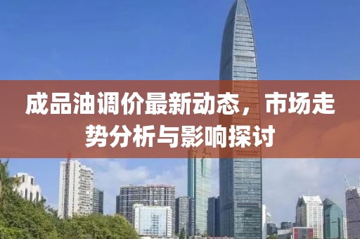 成品油调价最新动态，市场走势分析与影响探讨