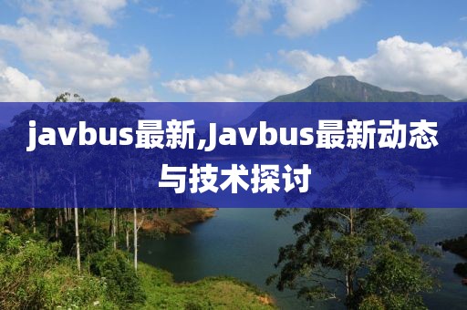 javbus最新,Javbus最新动态与技术探讨