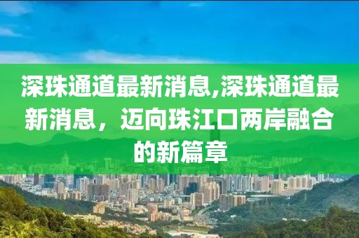 深珠通道最新消息,深珠通道最新消息，迈向珠江口两岸融合的新篇章