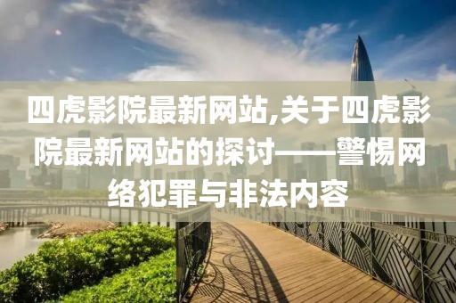 四虎影院最新网站,关于四虎影院最新网站的探讨——警惕网络犯罪与非法内容