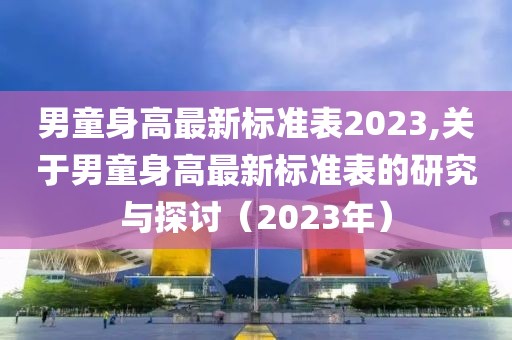 男童身高最新标准表2023,关于男童身高最新标准表的研究与探讨（2023年）