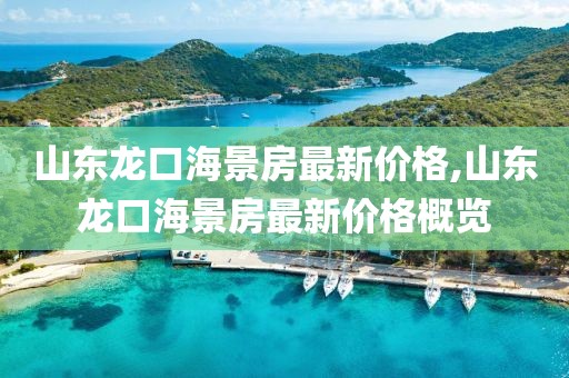 山东龙口海景房最新价格,山东龙口海景房最新价格概览