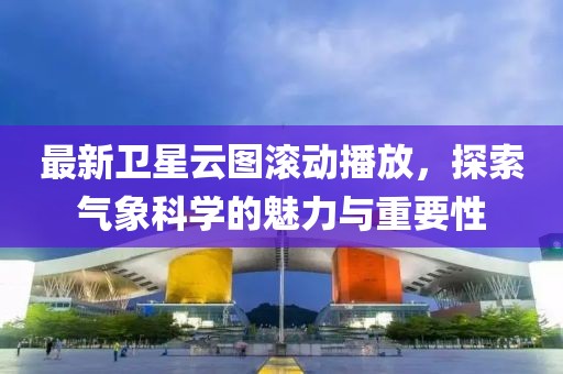 最新卫星云图滚动播放，探索气象科学的魅力与重要性