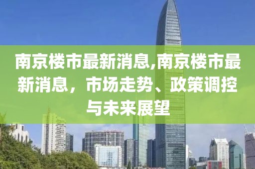 南京楼市最新消息,南京楼市最新消息，市场走势、政策调控与未来展望