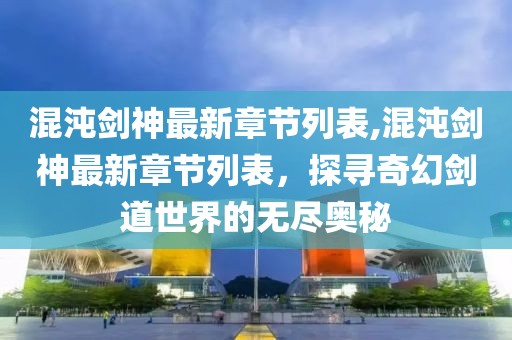 混沌剑神最新章节列表,混沌剑神最新章节列表，探寻奇幻剑道世界的无尽奥秘