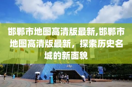 邯郸市地图高清版最新,邯郸市地图高清版最新，探索历史名城的新面貌