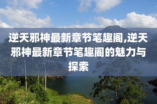 逆天邪神最新章节笔趣阁,逆天邪神最新章节笔趣阁的魅力与探索