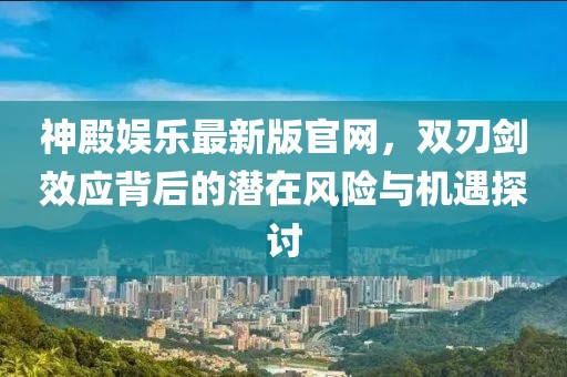 神殿娱乐最新版官网，双刃剑效应背后的潜在风险与机遇探讨