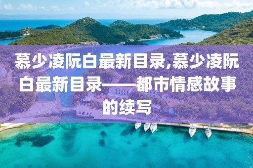 慕少凌阮白最新目录,慕少凌阮白最新目录——都市情感故事的续写