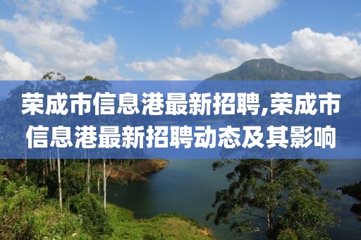 荣成市信息港最新招聘,荣成市信息港最新招聘动态及其影响